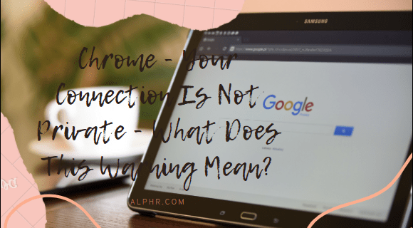 Chrome - Връзката ви не е частна - Какво означава това предупреждение?
